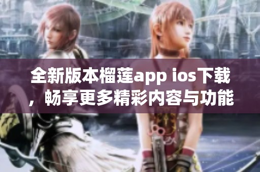 全新版本榴莲app ios下载，畅享更多精彩内容与功能