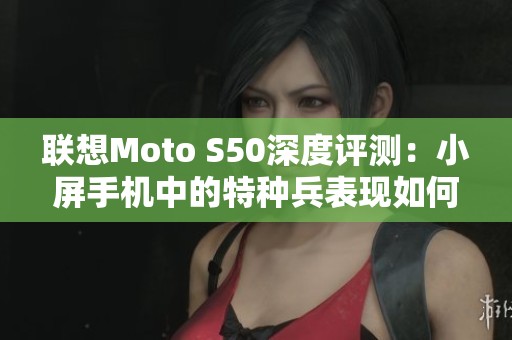 联想Moto S50深度评测：小屏手机中的特种兵表现如何