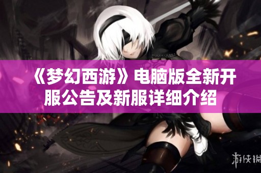 《梦幻西游》电脑版全新开服公告及新服详细介绍