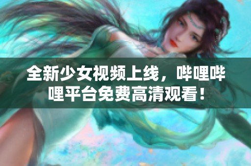 全新少女视频上线，哔哩哔哩平台免费高清观看！