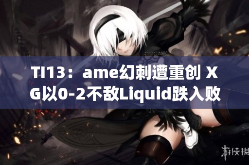 TI13：ame幻刺遭重创 XG以0-2不敌Liquid跌入败者组