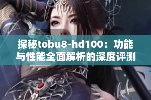 探秘tobu8-hd100：功能与性能全面解析的深度评测