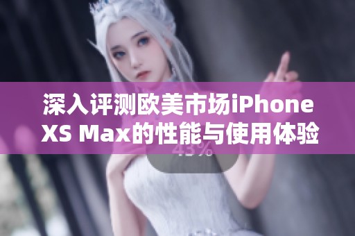 深入评测欧美市场iPhone XS Max的性能与使用体验