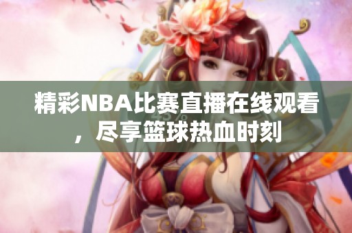 精彩NBA比赛直播在线观看，尽享篮球热血时刻