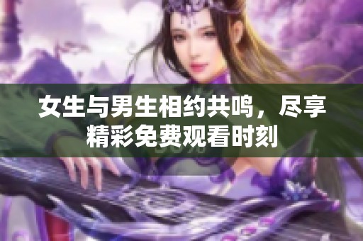 女生与男生相约共鸣，尽享精彩免费观看时刻