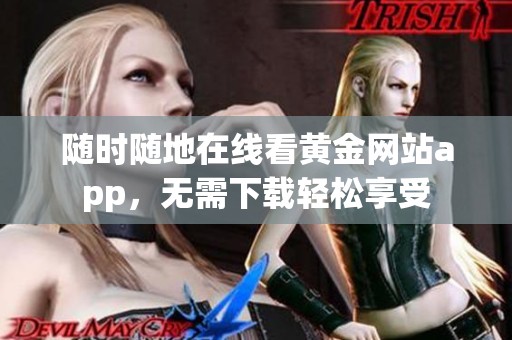 随时随地在线看黄金网站app，无需下载轻松享受