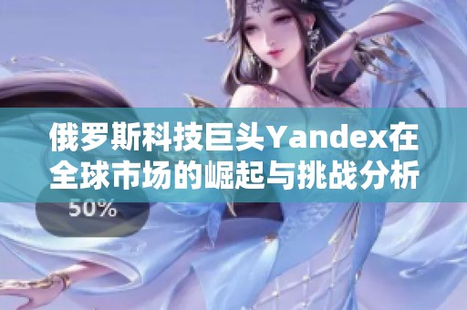 俄罗斯科技巨头Yandex在全球市场的崛起与挑战分析