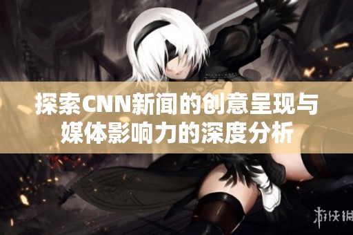 探索CNN新闻的创意呈现与媒体影响力的深度分析