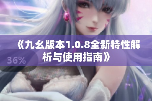 《九幺版本1.0.8全新特性解析与使用指南》