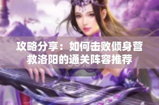 攻略分享：如何击败倾身营救洛阳的通关阵容推荐