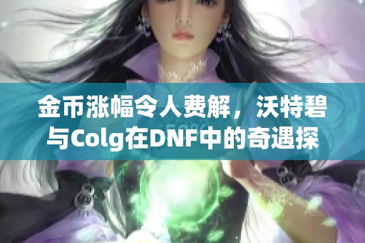 金币涨幅令人费解，沃特碧与Colg在DNF中的奇遇探讨