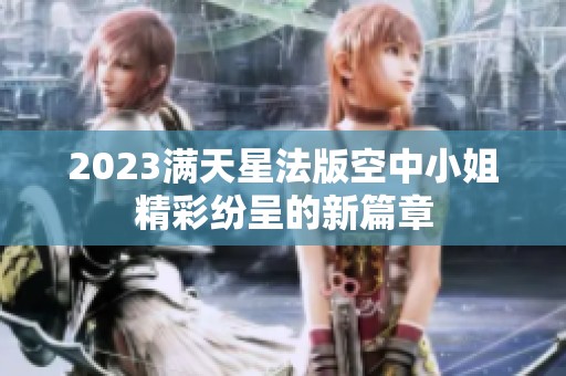 2023满天星法版空中小姐精彩纷呈的新篇章