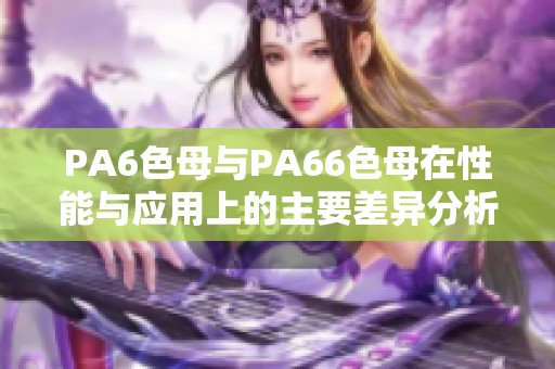 PA6色母与PA66色母在性能与应用上的主要差异分析