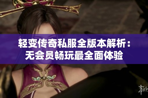 轻变传奇私服全版本解析：无会员畅玩最全面体验