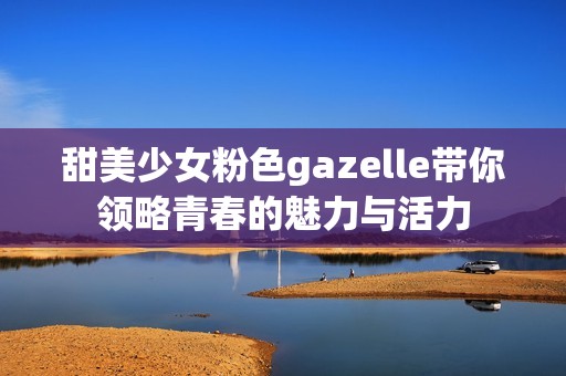 甜美少女粉色gazelle带你领略青春的魅力与活力