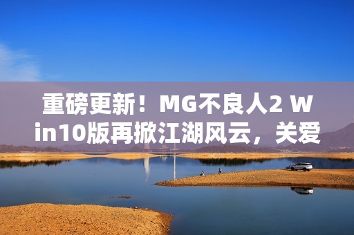 重磅更新！MG不良人2 Win10版再掀江湖风云，关爱杯显真章！