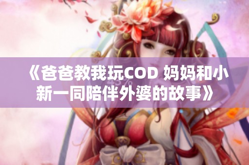 《爸爸教我玩COD 妈妈和小新一同陪伴外婆的故事》