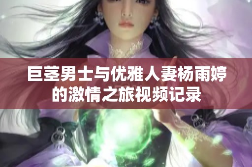 巨茎男士与优雅人妻杨雨婷的激情之旅视频记录