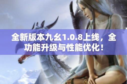 全新版本九幺1.0.8上线，全功能升级与性能优化！