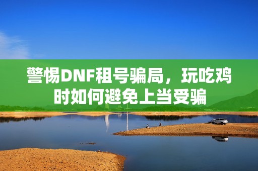 警惕DNF租号骗局，玩吃鸡时如何避免上当受骗