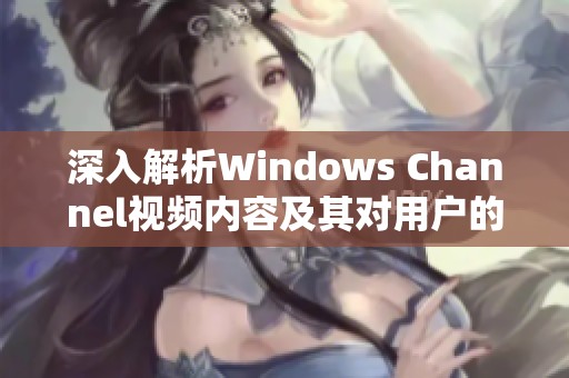 深入解析Windows Channel视频内容及其对用户的影响