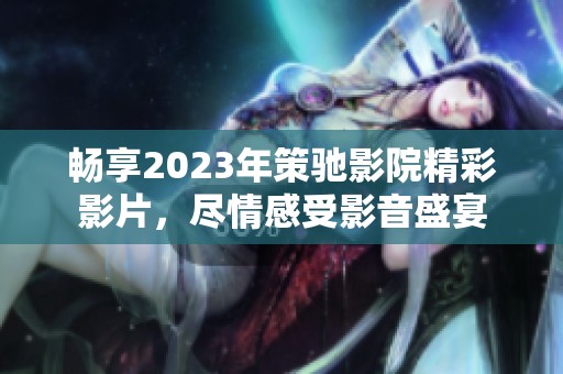 畅享2023年策驰影院精彩影片，尽情感受影音盛宴