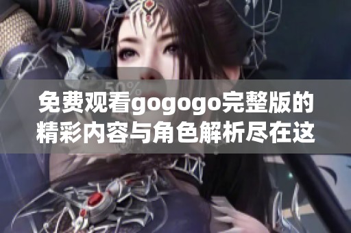 免费观看gogogo完整版的精彩内容与角色解析尽在这里