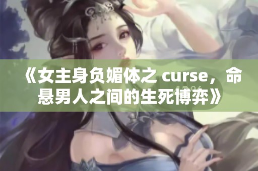 《女主身负媚体之 curse，命悬男人之间的生死博弈》