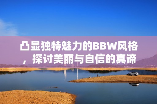 凸显独特魅力的BBW风格，探讨美丽与自信的真谛