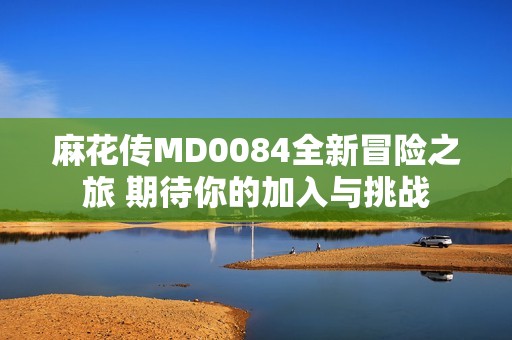 麻花传MD0084全新冒险之旅 期待你的加入与挑战