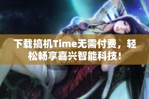 下载搞机Time无需付费，轻松畅享嘉兴智能科技！