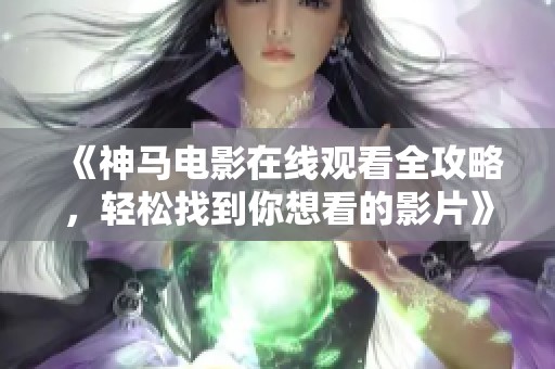 《神马电影在线观看全攻略，轻松找到你想看的影片》