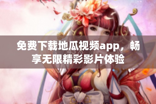 免费下载地瓜视频app，畅享无限精彩影片体验