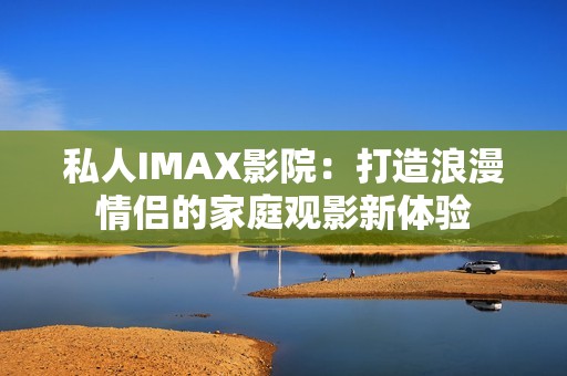 私人IMAX影院：打造浪漫情侣的家庭观影新体验