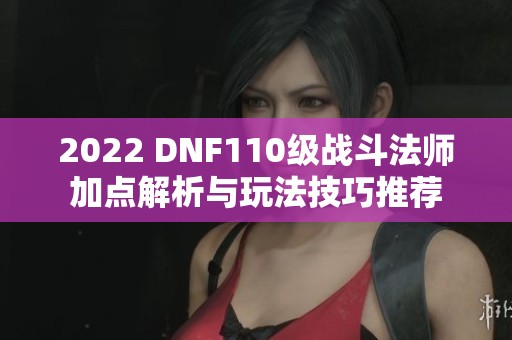 2022 DNF110级战斗法师加点解析与玩法技巧推荐