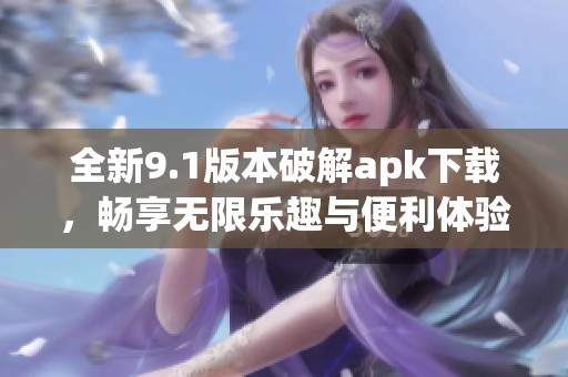 全新9.1版本破解apk下载，畅享无限乐趣与便利体验