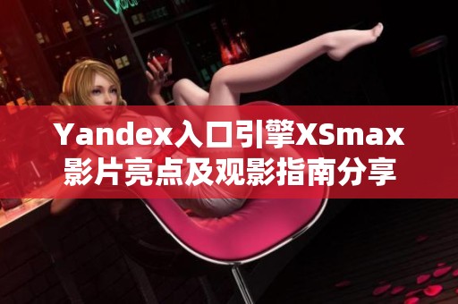 Yandex入口引擎XSmax影片亮点及观影指南分享