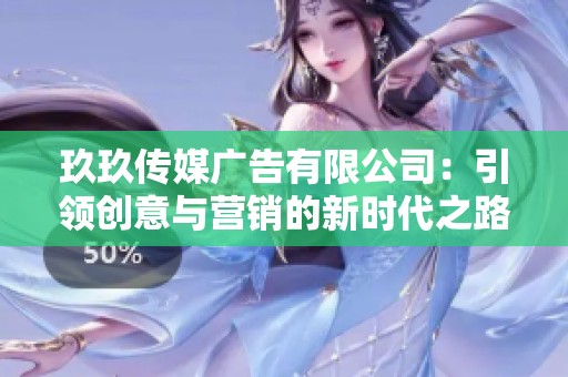 玖玖传媒广告有限公司：引领创意与营销的新时代之路