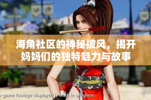 海角社区的神秘披风，揭开妈妈们的独特魅力与故事
