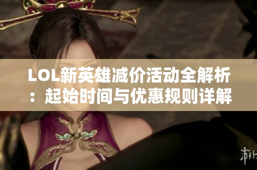 LOL新英雄减价活动全解析：起始时间与优惠规则详解！