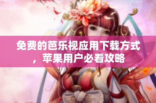 免费的芭乐视应用下载方式，苹果用户必看攻略