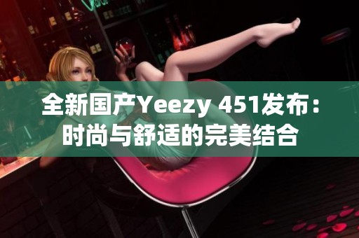 全新国产Yeezy 451发布：时尚与舒适的完美结合