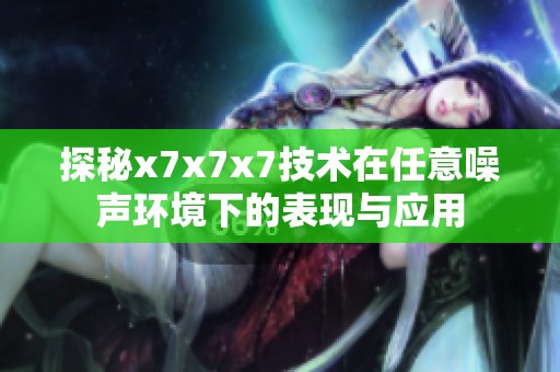 探秘x7x7x7技术在任意噪声环境下的表现与应用