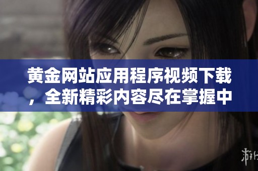 黄金网站应用程序视频下载，全新精彩内容尽在掌握中