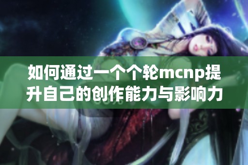 如何通过一个个轮mcnp提升自己的创作能力与影响力