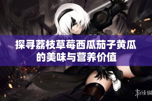 探寻荔枝草莓西瓜茄子黄瓜的美味与营养价值