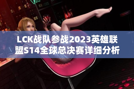 LCK战队参战2023英雄联盟S14全球总决赛详细分析与展望