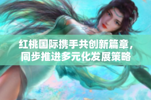 红桃国际携手共创新篇章，同步推进多元化发展策略