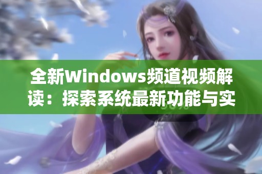 全新Windows频道视频解读：探索系统最新功能与实用技巧