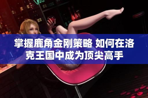 掌握鹿角金刚策略 如何在洛克王国中成为顶尖高手
